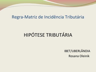 Regra-Matriz de Incidência Tributária
HIPÓTESE TRIBUTÁRIA
IBET/UBERLÂNDIA
Rosana Oleinik
 