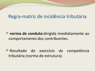Regra-matriz de incidência tributária
norma de conduta:dirigida imediatamente ao
comportamento dos contribuintes.
Resultado do exercício da competência
tributária (norma de estrutura).
 