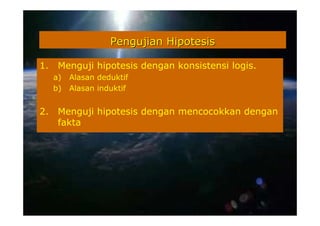 Pengujian Hipotesis

1.    Menguji hipotesis dengan konsistensi logis.
     a)   Alasan deduktif
     b)   Alasan induktif


2.    Menguji hipotesis dengan mencocokkan dengan
      fakta
 
