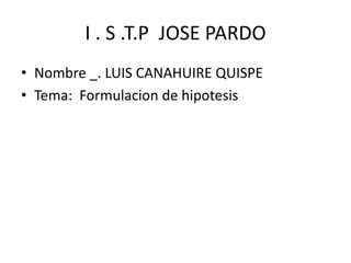 I . S .T.P  JOSE PARDO Nombre _. LUIS CANAHUIRE QUISPE Tema:  Formulacion de hipotesis 