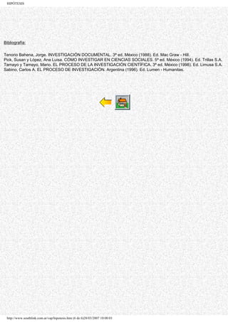 HIPÓTESIS




Bibliografía:

Tenorio Bahena, Jorge. INVESTIGACIÓN DOCUMENTAL. 3ª ed. México (1988). Ed. Mac Graw - Hill.
Pick, Susan y López, Ana Luisa. CÓMO INVESTIGAR EN CIENCIAS SOCIALES. 5ª ed. México (1994). Ed. Trillas S.A.
Tamayo y Tamayo, Mario. EL PROCESO DE LA INVESTIGACIÓN CIENTÍFICA. 3ª ed. México (1998). Ed. Limusa S.A.
Sabino, Carlos A. EL PROCESO DE INVESTIGACIÓN. Argentina (1996). Ed. Lumen - Humanitas.




 http://www.southlink.com.ar/vap/hipotesis.htm (6 de 6)28/03/2007 10:00:01
 