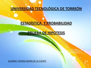 UNIVERSIDAD TECNOLÓGICA DE TORREÓN


          ESTADÍSTICA Y PROBABILIDAD

                PRUEBA DE HIPOTESIS




ALUMNO: YOVANA MARIN DE LA FUENTE
 