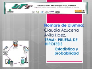 Nombre de alumna:
Claudia Azucena
Ávila Hdez.
TEMA: PRUEBA DE
HIPOTESIS.
     Estadística y
    probabilidad
 