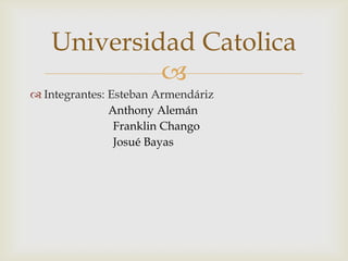 Universidad Catolica
            
 Integrantes: Esteban Armendáriz
               Anthony Alemán
                Franklin Chango
                Josué Bayas
 