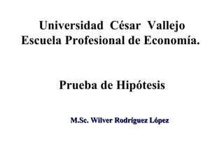 Universidad César Vallejo
Escuela Profesional de Economía.


      Prueba de Hipótesis

        M.Sc. Wilver Rodríguez López
 