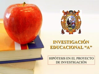 HIPÓTESIS EN EL PROYECTO
DE INVESTIGACIÓN
INVESTIGACIÓNINVESTIGACIÓN
EDUCACIONAL “A”EDUCACIONAL “A”
 