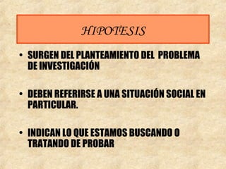 HIPOTESIS
• SURGEN DEL PLANTEAMIENTO DEL PROBLEMA
DE INVESTIGACIÓN
• DEBEN REFERIRSE A UNA SITUACIÓN SOCIAL EN
PARTICULAR.
• INDICAN LO QUE ESTAMOS BUSCANDO O
TRATANDO DE PROBAR
 