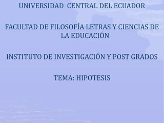 UNIVERSIDAD CENTRAL DEL ECUADOR
FACULTAD DE FILOSOFÍA LETRAS Y CIENCIAS DE
LA EDUCACIÓN
INSTITUTO DE INVESTIGACIÓN Y POST GRADOS
TEMA: HIPOTESIS

 