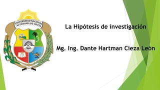 La Hipótesis de investigación
Mg. Ing. Dante Hartman Cieza León
.
 