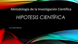 Metodología de la Investigación Científica

HIPOTESIS CIENTÍFICA
Luis Tello Dávila

 