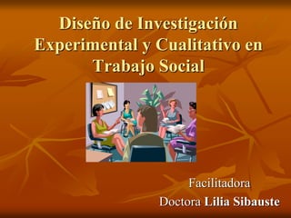 Diseño de Investigación
Experimental y Cualitativo en
Trabajo Social

Facilitadora
Doctora Lilia Sibauste

 