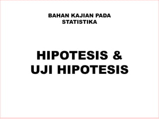 BAHAN KAJIAN PADA
STATISTIKA
HIPOTESIS &
UJI HIPOTESIS
 