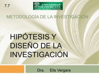 METODOLOGÍA DE LA INVESTIGACIÓN
Dra. Elis Vergara
HIPÓTESIS Y
DISEÑO DE LA
INVESTIGACIÓN
7.7
 