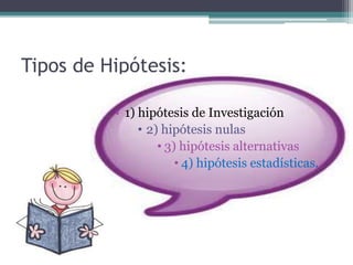 Tipos de Hipótesis:
• 1) hipótesis de Investigación
• 2) hipótesis nulas
• 3) hipótesis alternativas
• 4) hipótesis estadísticas.
 