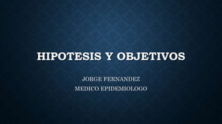 HIPOTESIS Y OBJETIVOS
JORGE FERNANDEZ
MEDICO EPIDEMIOLOGO
 