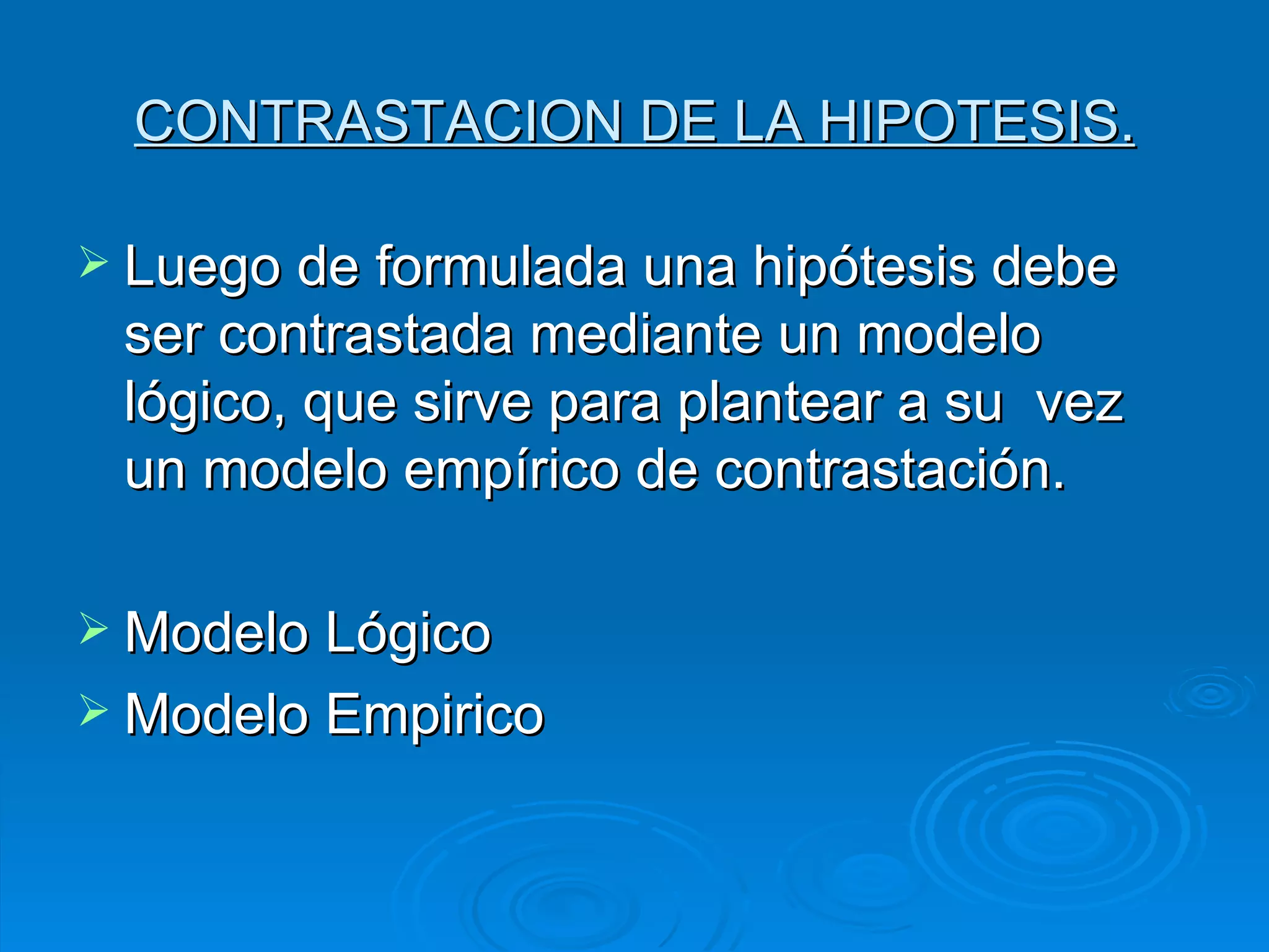 CONTRASTACION DE LA HIPOTESIS. Luego de formulada una hipótesis debe ser contrastada mediante un modelo lógico, que sirve para plantear a su  vez un modelo empírico de contrastación. Modelo Lógico Modelo Empirico 
