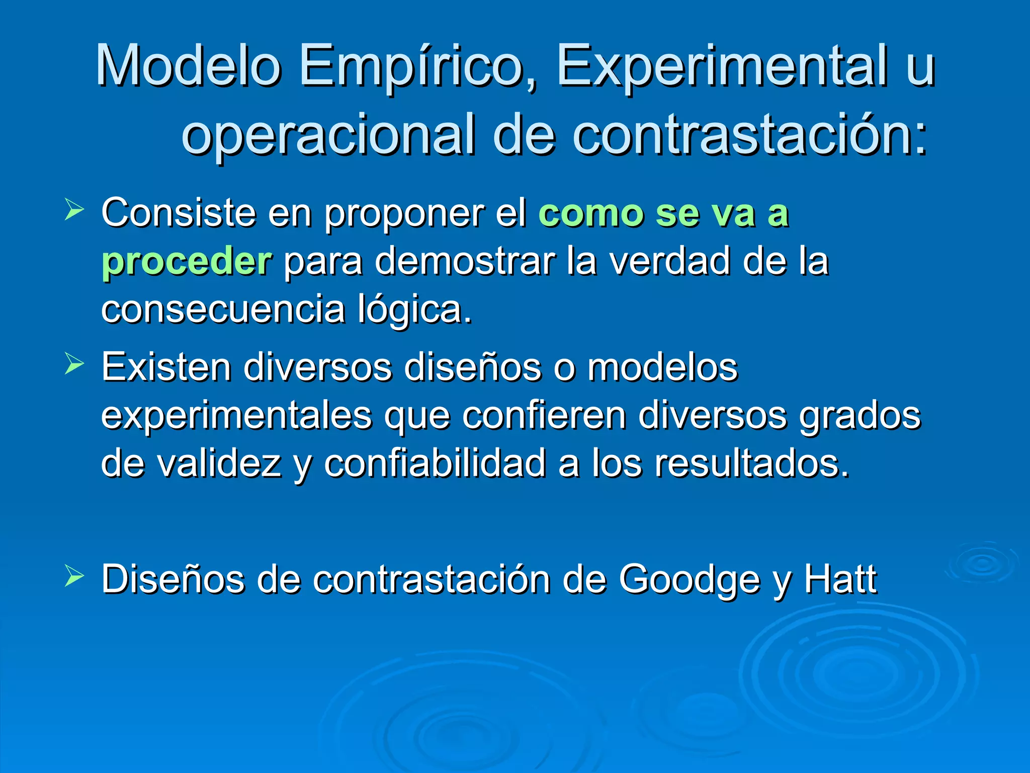 Modelo Empírico, Experimental u operacional de contrastación:  Consiste en proponer el  como se va a proceder  para demostrar la verdad de la consecuencia lógica.  Existen diversos diseños o modelos experimentales que confieren diversos grados de validez y confiabilidad a los resultados.  Diseños de contrastación de Goodge y Hatt 