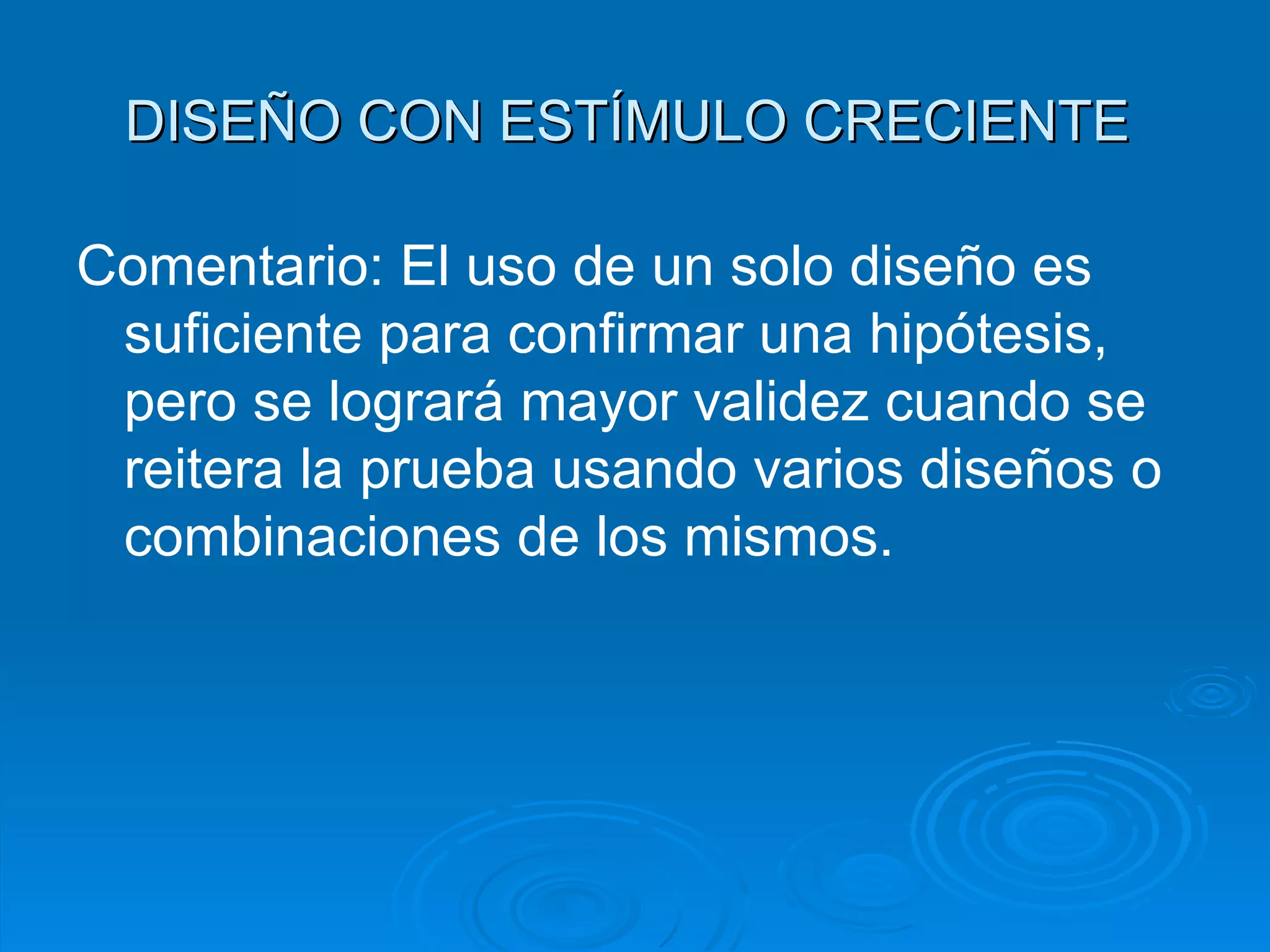 Comentario: El uso de un solo diseño es suficiente para confirmar una hipótesis, pero se logrará mayor validez cuando se reitera la prueba usando varios diseños o combinaciones de los mismos.  DISEÑO CON ESTÍMULO CRECIENTE  