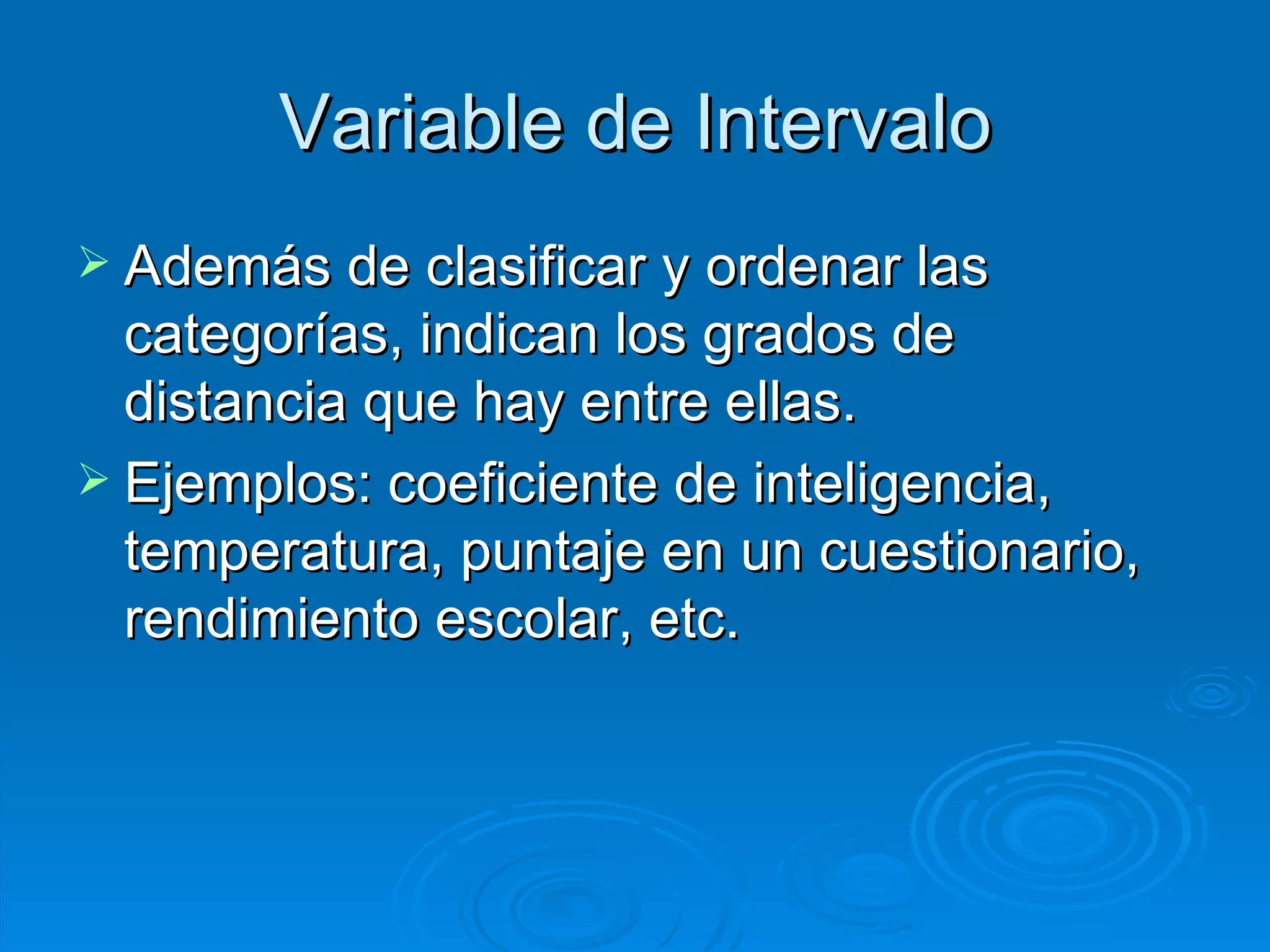 Variable de Intervalo Además de clasificar y ordenar las categorías, indican los grados de distancia que hay entre ellas. Ejemplos: coeficiente de inteligencia, temperatura, puntaje en un cuestionario, rendimiento escolar, etc. 