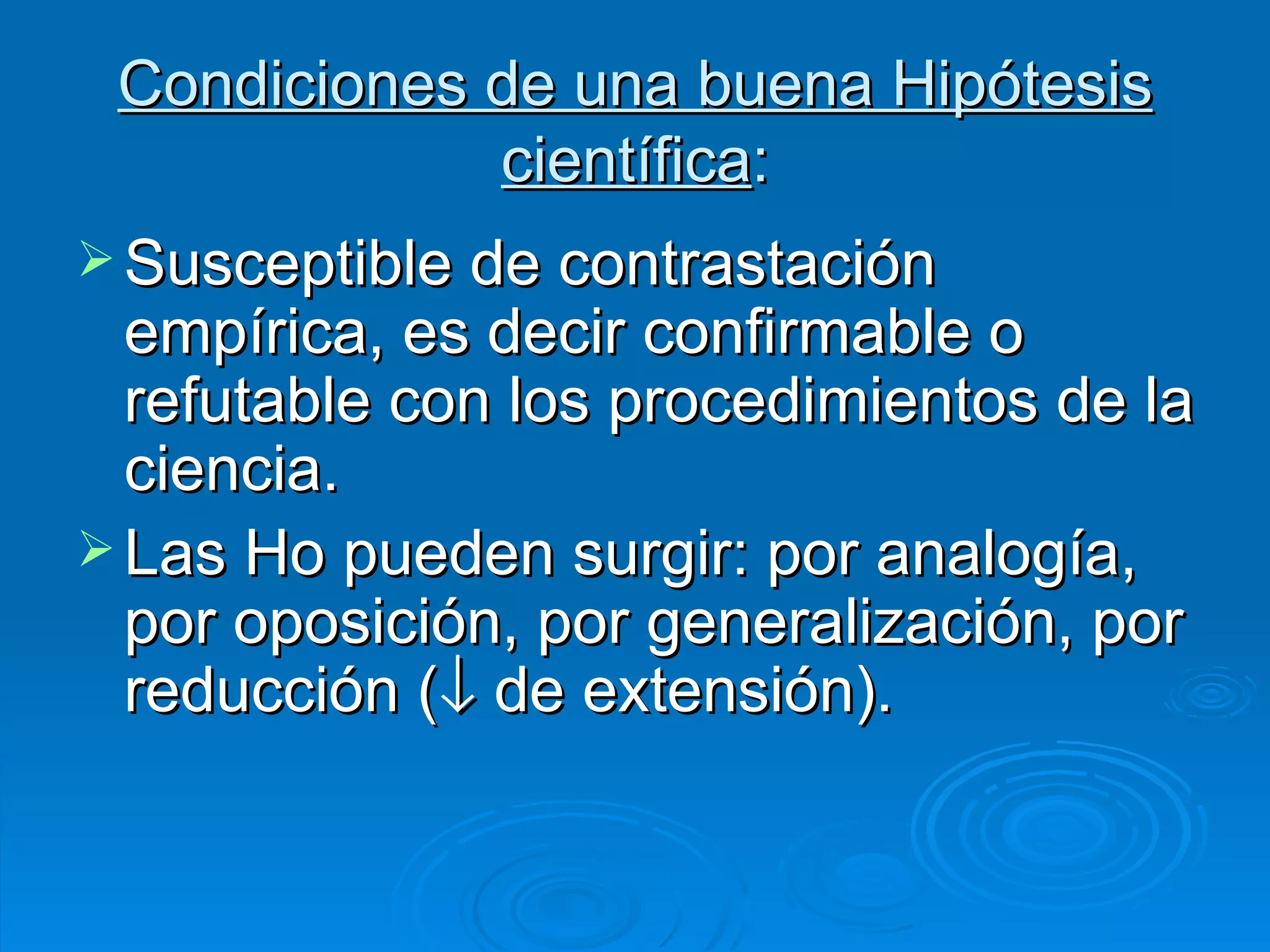 Condiciones de una buena Hipótesis científica : Susceptible de contrastación empírica, es decir confirmable o refutable con los procedimientos de la ciencia. Las Ho pueden surgir: por analogía, por oposición, por generalización, por reducción (   de extensión). 
