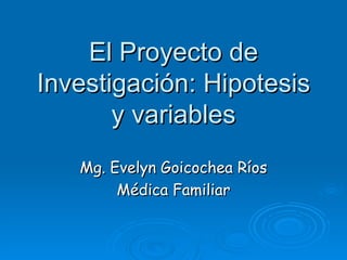 El Proyecto de Investigación: Hipotesis y variables Mg. Evelyn Goicochea Ríos Médica Familiar 