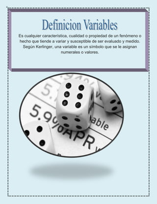 Es cualquier característica, cualidad o propiedad de un fenómeno o
hecho que tiende a variar y susceptible de ser evaluado y medido.
Según Kerlinger, una variable es un símbolo que se le asignan
numerales o valores.
 