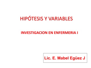 HIPÓTESIS Y VARIABLES
INVESTIGACION EN ENFERMERIA I
Lic. E. Mabel Egüez J
 