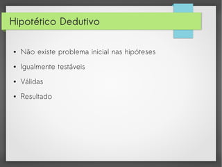 Hipotético Dedutivo
●

Não existe problema inicial nas hipóteses

●

Igualmente testáveis

●

Válidas

●

Resultado

 