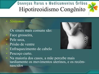 Hipotireoidismo Congênito
• Sintomas

    Os sinais mais comuns são:
•   Face grosseira,
•   Pele seca,
•   Prisão de ventre
•   Enfraquecimento de cabelo
•   Pescoço curto.
•   Na maioria dos casos, a mãe percebe mais
    tardiamente os movimentos uterinos, e os recém-
    nascidos
 