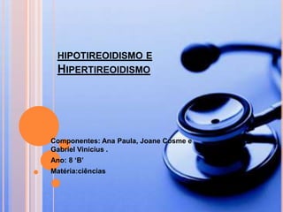 HIPOTIREOIDISMO E
HIPERTIREOIDISMO
Componentes: Ana Paula, Joane Cosme e
Gabriel Vinicius .
Ano: 8 ‘B’
Matéria:ciências
 