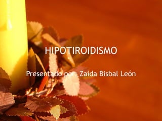 HIPOTIROIDISMO Presentado por: Zaida Bisbal León 