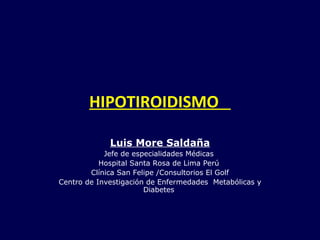HIPOTIROIDISMO
Luis More Saldaña
Jefe de especialidades Médicas
Hospital Santa Rosa de Lima Perú
Clínica San Felipe /Consultorios El Golf
Centro de Investigación de Enfermedades Metabólicas y
Diabetes
 