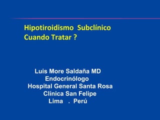 Hipotiroidismo Subclínico
Cuando Tratar ?



   Luis More Saldaña MD
      Endocrinólogo
 Hospital General Santa Rosa
      Clínica San Felipe
        Lima . Perú
 