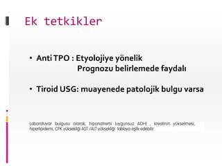 Ek tetkikler

• Anti TPO : Etyolojiye yönelik
             Prognozu belirlemede faydalı

• Tiroid USG: muayenede patolojik bulgu varsa
 