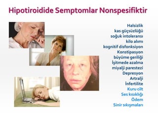 Hipotiroidide Semptomlar Nonspesifiktir
                                         Halsizlik
                                kas güçsüzlüğü
                             soğuk intoleransı
                                        kilo alımı
                          kognitif disfonksiyon
                                  Konstipasyon
                               büyüme geriliği
                              İşitmede azalma
                              miyalji parestezi
                                     Depresyon
                                          Artralji
                                       İnfertilite
                                         Kuru cilt
                                    Ses kısıklığı
                                           Ödem
                               Sinir sıkışmaları
 