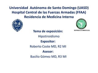 Universidad Autónoma de Santo Domingo (UASD)
Hospital Central de las Fuerzas Armadas (FFAA)
Residencia de Medicina Interna
Tema de exposición:
Hipotiroidismo
Expositor:
Roberto Coste MD, R2 MI
Asesor:
Basilio Gómez MD, R3 MI
 