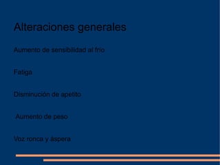 Alteraciones generales Aumento de sensibilidad al frío Fatiga Disminución de apetito Aumento de peso Voz ronca y áspera 