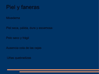 Piel y faneras Mixedema Piel seca, pálida, dura y escamosa Pelo seco y frágil Ausencia cola de las cejas Uñas quebradizas 
