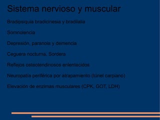 Sistema nervioso y muscular Bradipsiquia bradicinesia y bradilalia Somnolencia Depresión, paranoia y demencia Ceguera nocturna, Sordera Reflejos osteotendinosos enlentecidos Neuropatía periférica por atrapamiento (túnel carpiano) Elevación de enzimas musculares (CPK, GOT, LDH) 