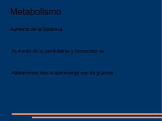 Metabolismo Aumento de la lipidemia Aumento de la carotidemia y homocisteína Alteraciones tras la sobrecarga oral de glucosa 