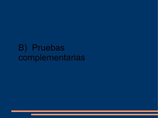 B)  Pruebas complementarias 
