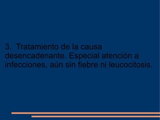 3.  Tratamiento de la causa desencadenante. Especial atención a infecciones, aún sin fiebre ni leucocitosis. 