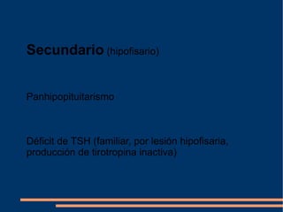 Secundario  (hipofisario) Panhipopituitarismo  Déficit de TSH (familiar, por lesión hipofisaria, producción de tirotropina inactiva) 