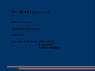 Terciario  (hipotalámico) Déficit congénito Displasia septo-óptica Encefalitis Lesiones infiltrativas: Neoplasisas Sarcoidosis Hemocromatosis 