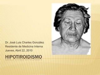 Hipotiroidismo Dr. José Luis Charles González Residente de Medicina Interna Jueves, Abril 22, 2010 