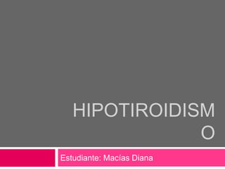 HIPOTIROIDISM
O
Estudiante: Macías Diana

 