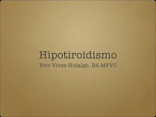 Hipotiroidismo
Eric Vives Hidalgo. R4 MFYC
 
