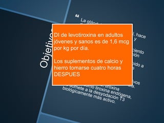 DI de levotiroxina en adultos
jóvenes y sanos es de 1,6 mcg
por kg por día.
Los suplementos de calcio y
hierro tomarse cuatro horas
DESPUES
 