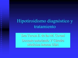 Hipotiroidismo diagnóstico y
tratamiento
Dra Teresa E. de las M. Cavani
Docente autorizado V Cátedra
Medicina interna UBA
 