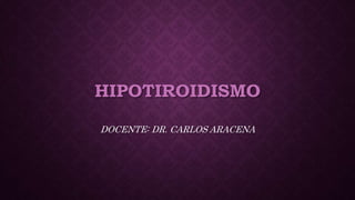 HIPOTIROIDISMO
DOCENTE: DR. CARLOS ARACENA
 